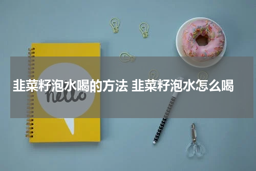 韭菜籽泡水喝的方法 韭菜籽泡水怎么喝