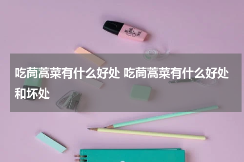 吃茼蒿菜有什么好处 吃茼蒿菜有什么好处和坏处