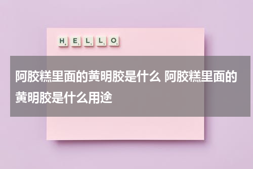阿胶糕里面的黄明胶是什么 阿胶糕里面的黄明胶是什么用途