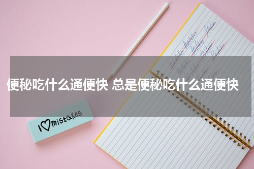 便秘吃什么通便快 总是便秘吃什么通便快
