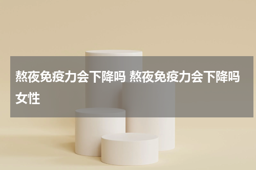 熬夜免疫力会下降吗 熬夜免疫力会下降吗女性