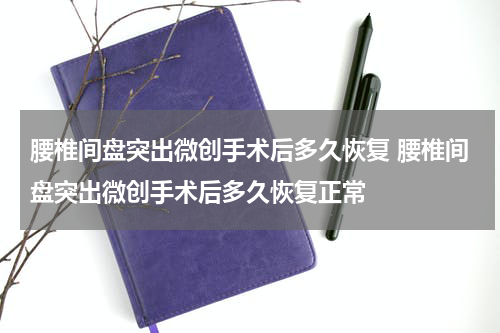 腰椎间盘突出微创手术后多久恢复 腰椎间盘突出微创手术后多久恢复正常