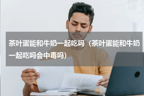 茶叶蛋能和牛奶一起吃吗（茶叶蛋能和牛奶一起吃吗会中毒吗）