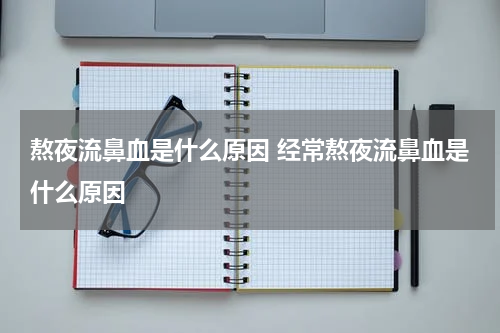 熬夜流鼻血是什么原因 经常熬夜流鼻血是什么原因