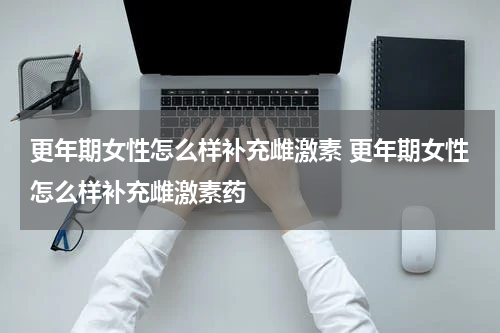 更年期女性怎么样补充雌激素 更年期女性怎么样补充雌激素药