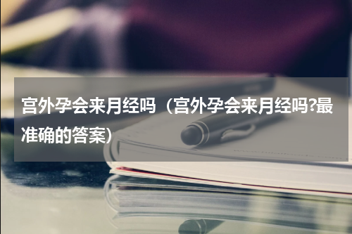 宫外孕会来月经吗（宫外孕会来月经吗?最准确的答案）