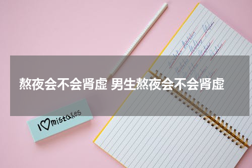 熬夜会不会肾虚 男生熬夜会不会肾虚