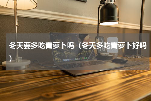 冬天要多吃青萝卜吗（冬天多吃青萝卜好吗）