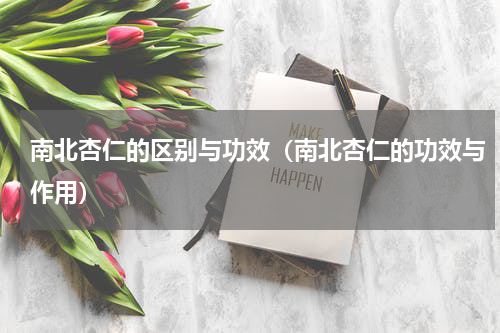 南北杏仁的区别与功效（南北杏仁的功效与作用）