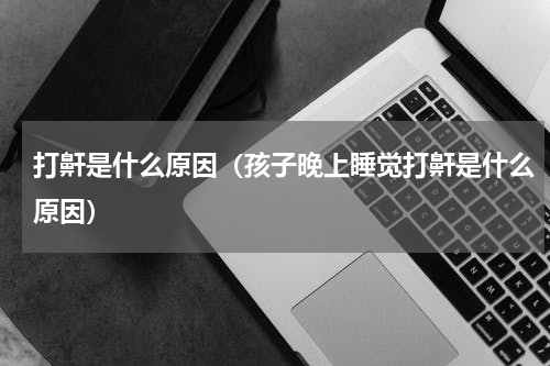 打鼾是什么原因（孩子晚上睡觉打鼾是什么原因）