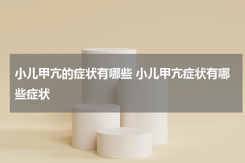 小儿甲亢的症状有哪些 小儿甲亢症状有哪些症状