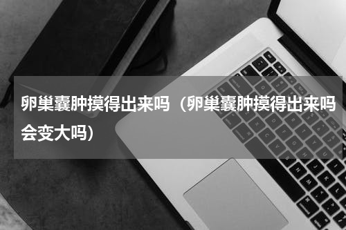 卵巢囊肿摸得出来吗（卵巢囊肿摸得出来吗会变大吗）