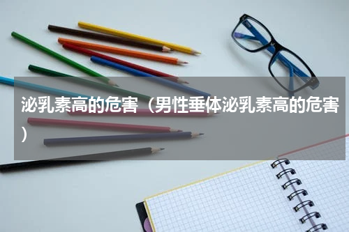 泌乳素高的危害（男性垂体泌乳素高的危害）