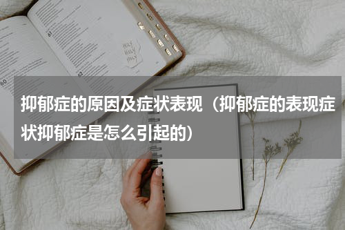 抑郁症的原因及症状表现（抑郁症的表现症状抑郁症是怎么引起的）