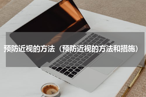 预防近视的方法（预防近视的方法和措施）
