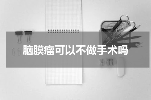 脑膜瘤可以不做手术吗