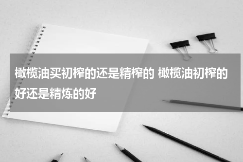 橄榄油买初榨的还是精榨的 橄榄油初榨的好还是精炼的好