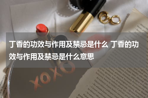 丁香的功效与作用及禁忌是什么 丁香的功效与作用及禁忌是什么意思