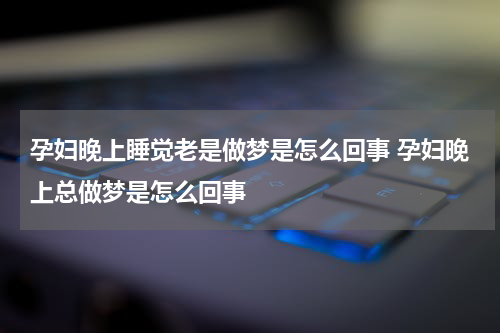 孕妇晚上睡觉老是做梦是怎么回事 孕妇晚上总做梦是怎么回事