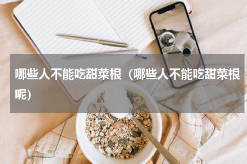 哪些人不能吃甜菜根（哪些人不能吃甜菜根呢）