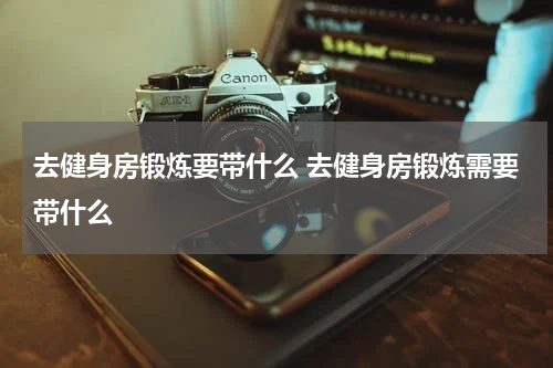 去健身房锻炼要带什么 去健身房锻炼需要带什么