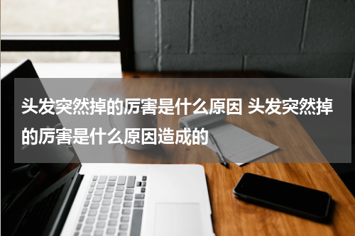 头发突然掉的厉害是什么原因 头发突然掉的厉害是什么原因造成的