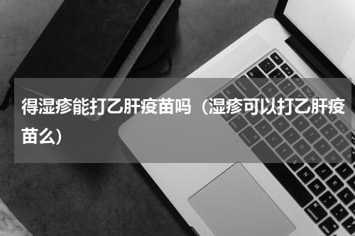 得湿疹能打乙肝疫苗吗（湿疹可以打乙肝疫苗么）