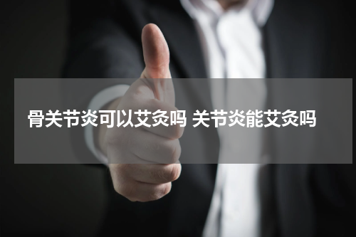 骨关节炎可以艾灸吗 关节炎能艾灸吗