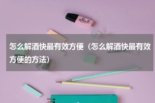 怎么解酒快最有效方便（怎么解酒快最有效方便的方法）
