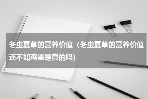 冬虫夏草的营养价值（冬虫夏草的营养价值还不如鸡蛋是真的吗）