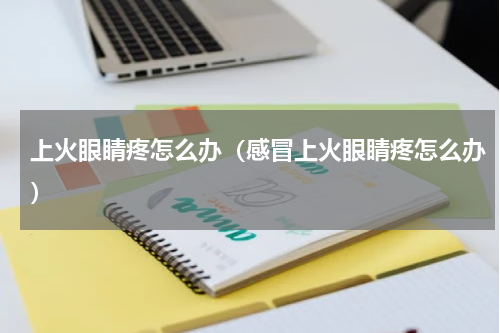 上火眼睛疼怎么办（感冒上火眼睛疼怎么办）