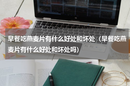 早餐吃燕麦片有什么好处和坏处（早餐吃燕麦片有什么好处和坏处吗）