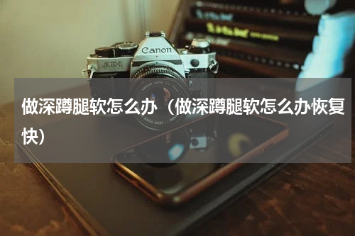 做深蹲腿软怎么办（做深蹲腿软怎么办恢复快）
