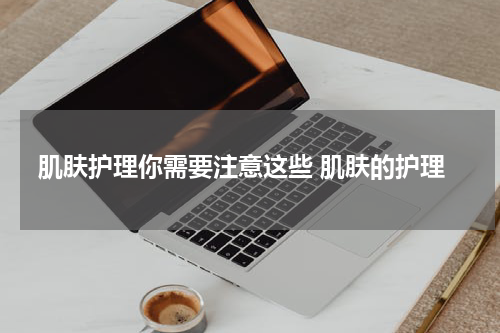 肌肤护理你需要注意这些 肌肤的护理
