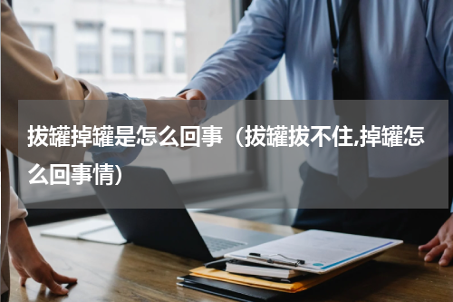 拔罐掉罐是怎么回事（拔罐拔不住,掉罐怎么回事情）
