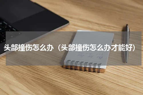 头部撞伤怎么办（头部撞伤怎么办才能好）