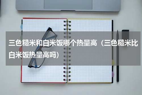 三色糙米和白米饭哪个热量高（三色糙米比白米饭热量高吗）