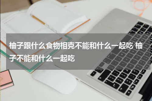 柚子跟什么食物相克不能和什么一起吃 柚子不能和什么一起吃