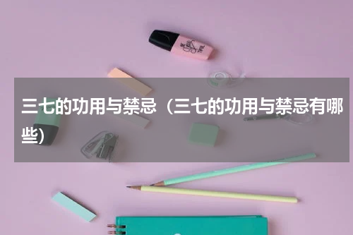 三七的功用与禁忌（三七的功用与禁忌有哪些）