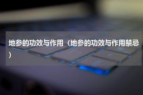 地参的功效与作用（地参的功效与作用禁忌）