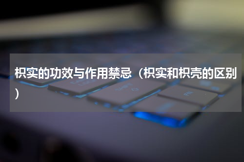 枳实的功效与作用禁忌（枳实和枳壳的区别）