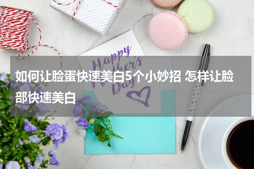 如何让脸蛋快速美白5个小妙招 怎样让脸部快速美白