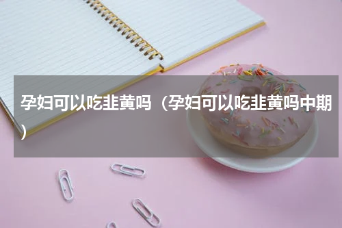 孕妇可以吃韭黄吗（孕妇可以吃韭黄吗中期）
