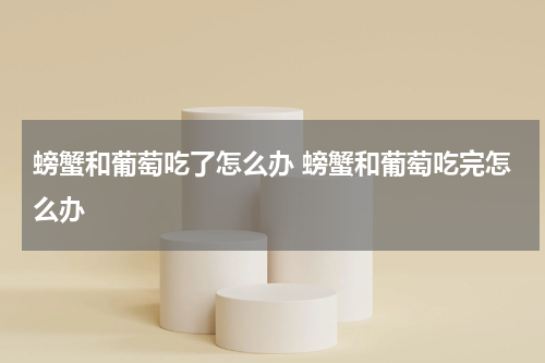 螃蟹和葡萄吃了怎么办 螃蟹和葡萄吃完怎么办