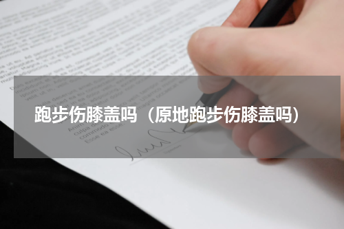 跑步伤膝盖吗（原地跑步伤膝盖吗）