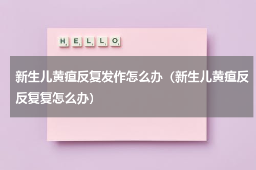 新生儿黄疸反复发作怎么办（新生儿黄疸反反复复怎么办）