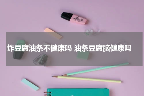 炸豆腐油条不健康吗 油条豆腐脑健康吗