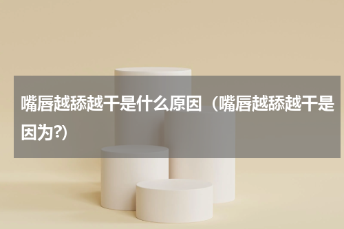 嘴唇越舔越干是什么原因（嘴唇越舔越干是因为?）