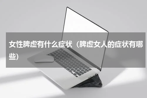 女性脾虚有什么症状（脾虚女人的症状有哪些）