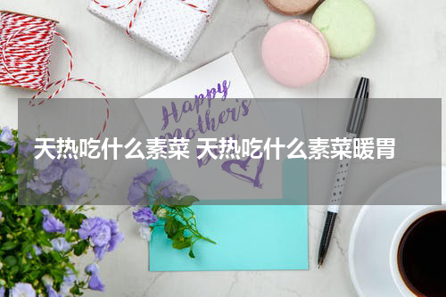 天热吃什么素菜 天热吃什么素菜暖胃